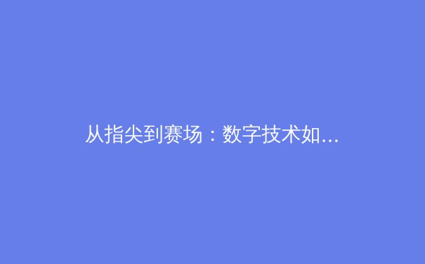 从指尖到赛场：数字技术如何重塑现代体育竞技与观赛体验 - 3