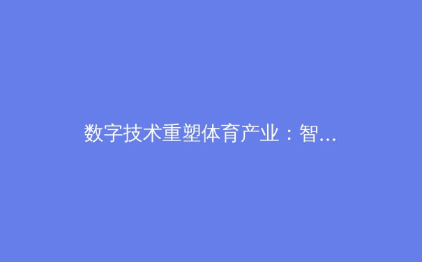 数字技术重塑体育产业：智能装备如何改变运动员未来 - 2