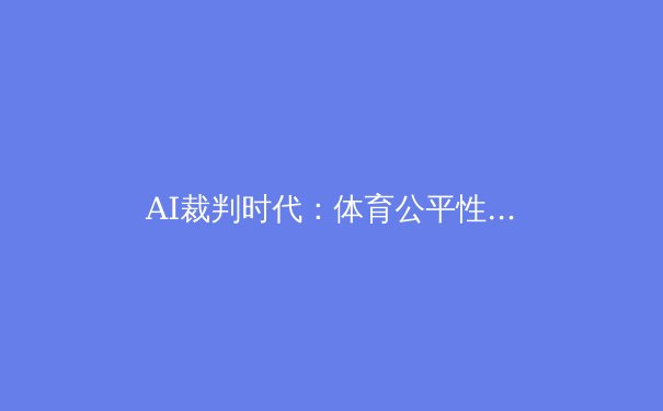 AI裁判时代：体育公平性的机遇与挑战 - 3