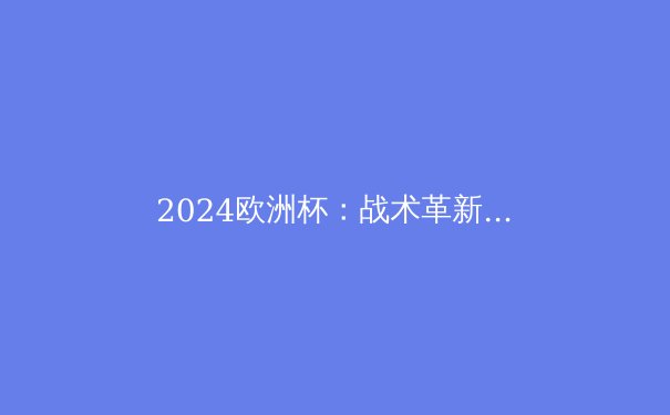 2024欧洲杯：战术革新与新生代球星的崛起 - 4