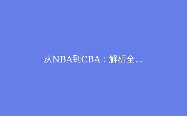 从NBA到CBA：解析全球化背景下中国篮球的转型阵痛与发展机遇